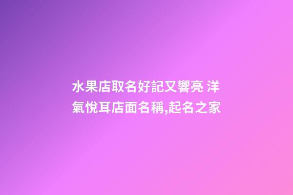 水果店取名好記又響亮 洋氣悅耳店面名稱,起名之家-第1張-店鋪起名-玄機(jī)派
